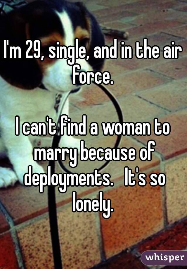 I'm 29, single, and in the air force. 

I can't find a woman to marry because of deployments.   It's so lonely. 