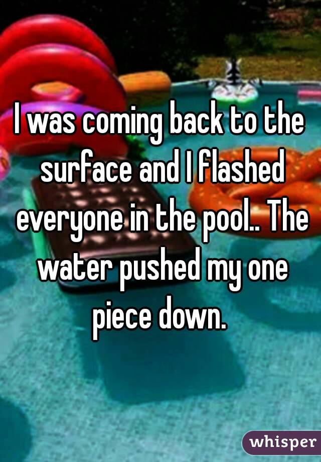 I was coming back to the surface and I flashed everyone in the pool.. The water pushed my one piece down. 