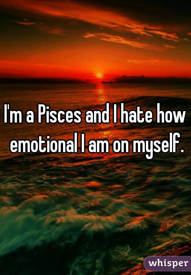 I'm a Pisces and I hate how emotional I am on myself.