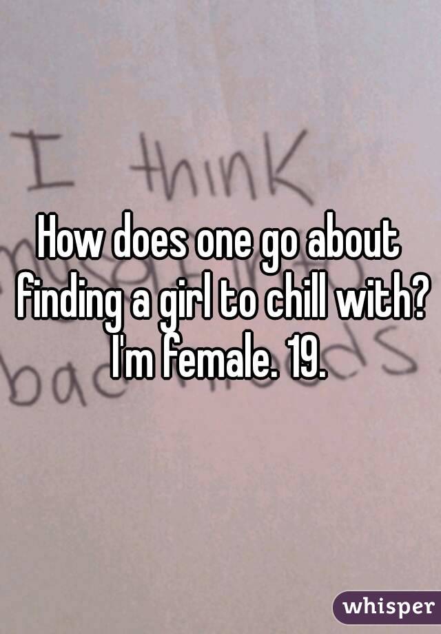 How does one go about finding a girl to chill with?
I'm female. 19.