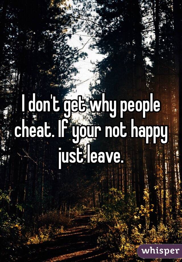 I don't get why people cheat. If your not happy just leave. 