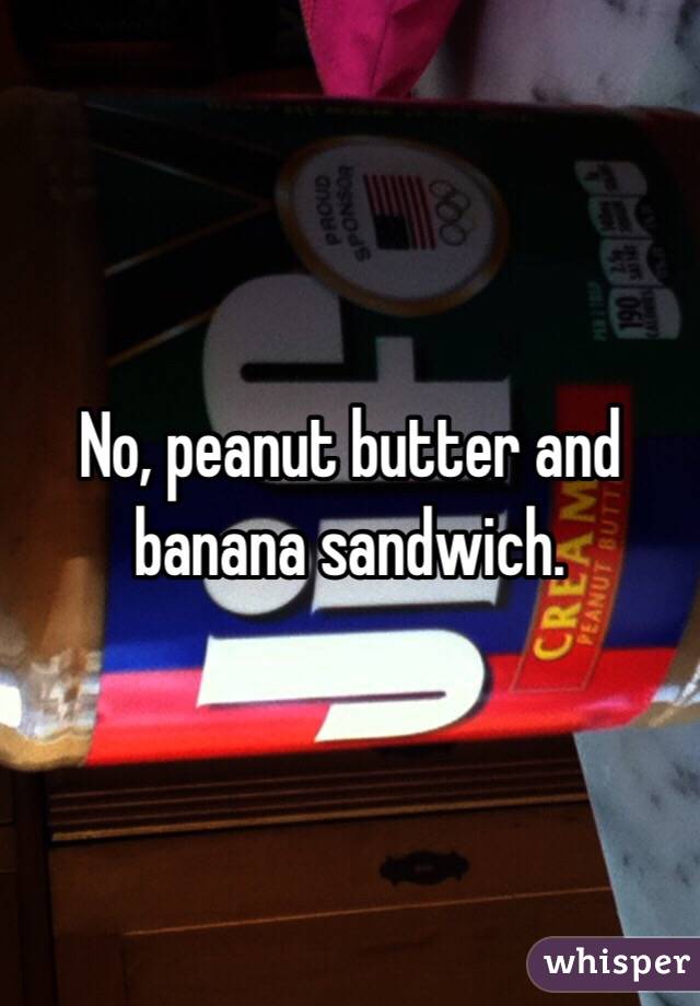 No, peanut butter and banana sandwich. 