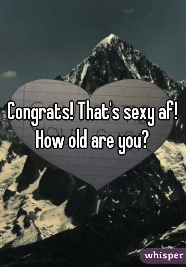 Congrats! That's sexy af! How old are you? 