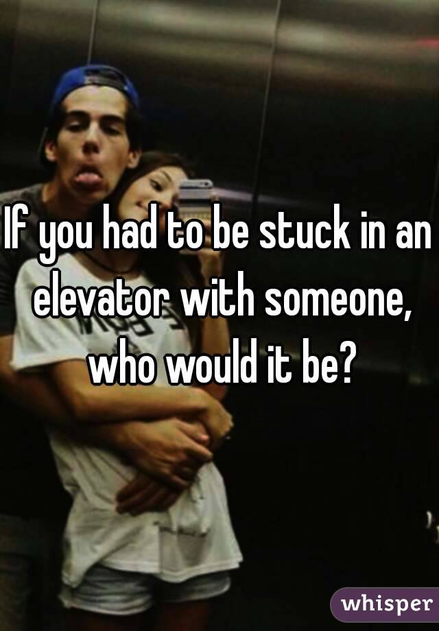 If you had to be stuck in an elevator with someone, who would it be?