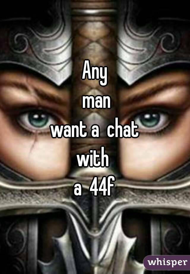 Any
 man
 want a  chat 
with 
a  44f