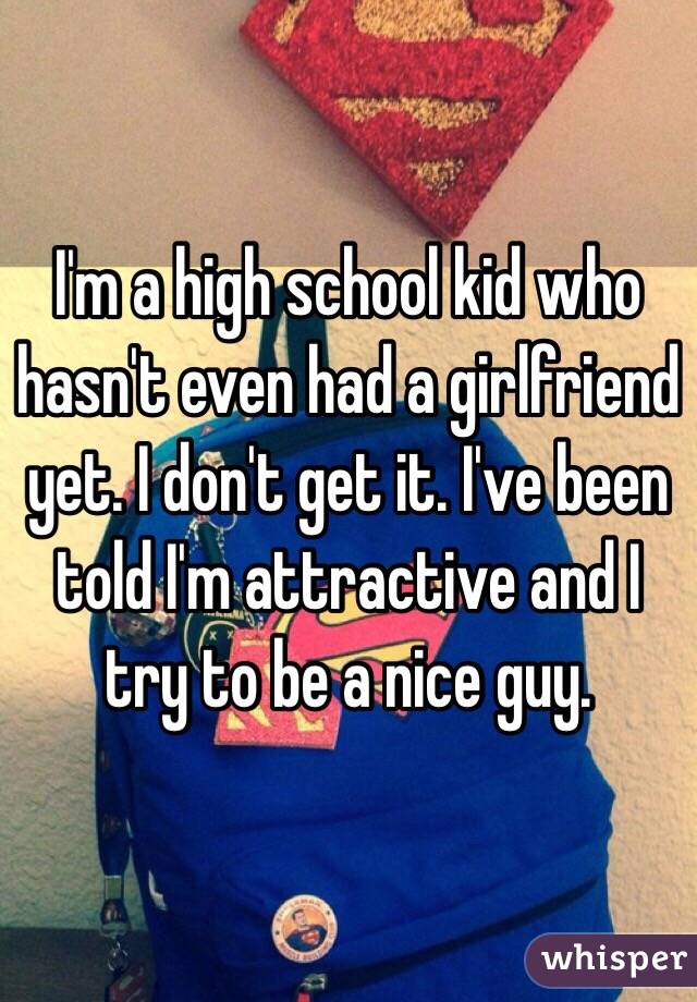 I'm a high school kid who hasn't even had a girlfriend yet. I don't get it. I've been told I'm attractive and I try to be a nice guy.