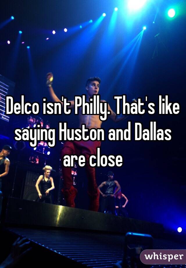 Delco isn't Philly. That's like saying Huston and Dallas are close