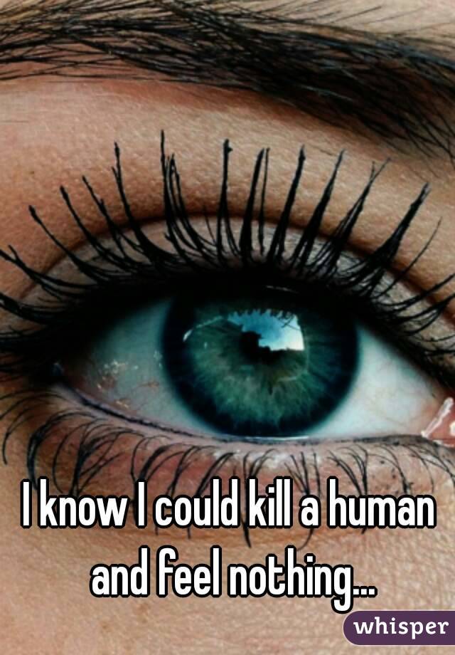 I know I could kill a human and feel nothing...