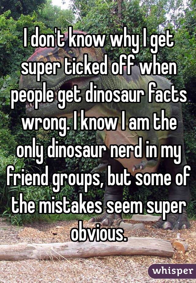 I don't know why I get super ticked off when people get dinosaur facts wrong. I know I am the only dinosaur nerd in my friend groups, but some of the mistakes seem super obvious.