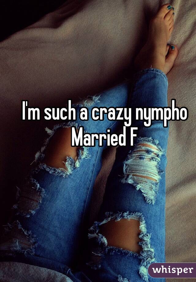 I'm such a crazy nympho
Married F