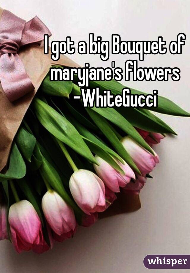 I got a big Bouquet of maryjane's flowers 
 -WhiteGucci