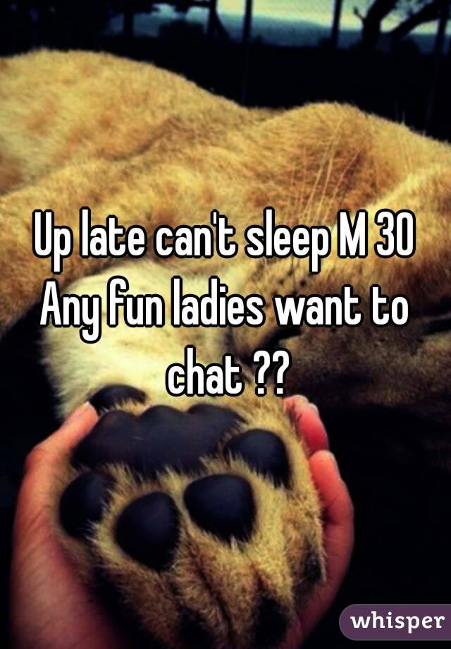 Up late can't sleep M 30
Any fun ladies want to chat ??