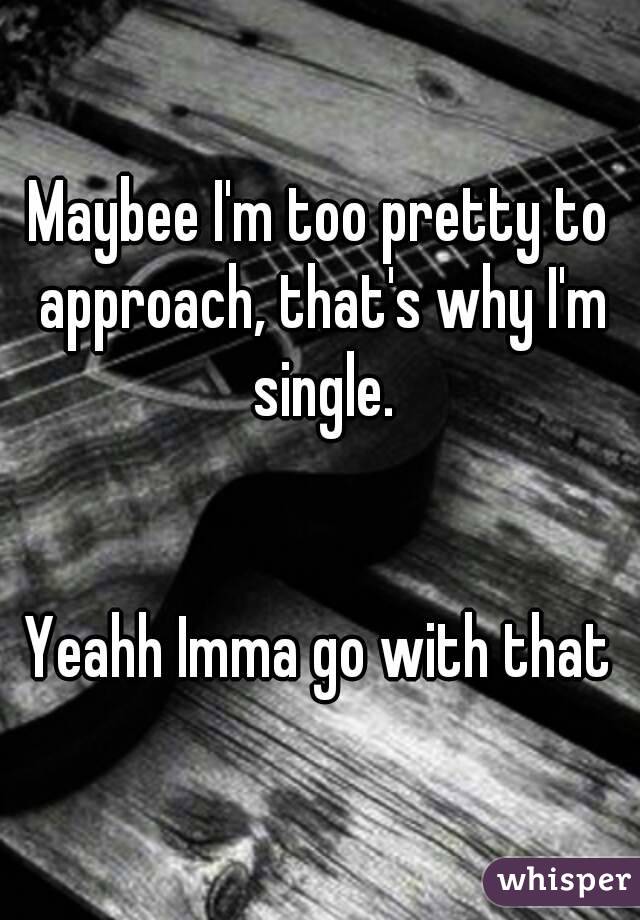 Maybee I'm too pretty to approach, that's why I'm single.


Yeahh Imma go with that