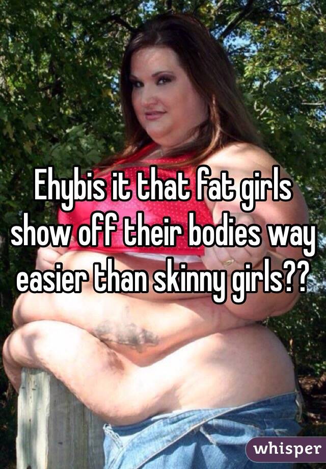 Ehybis it that fat girls show off their bodies way easier than skinny girls??