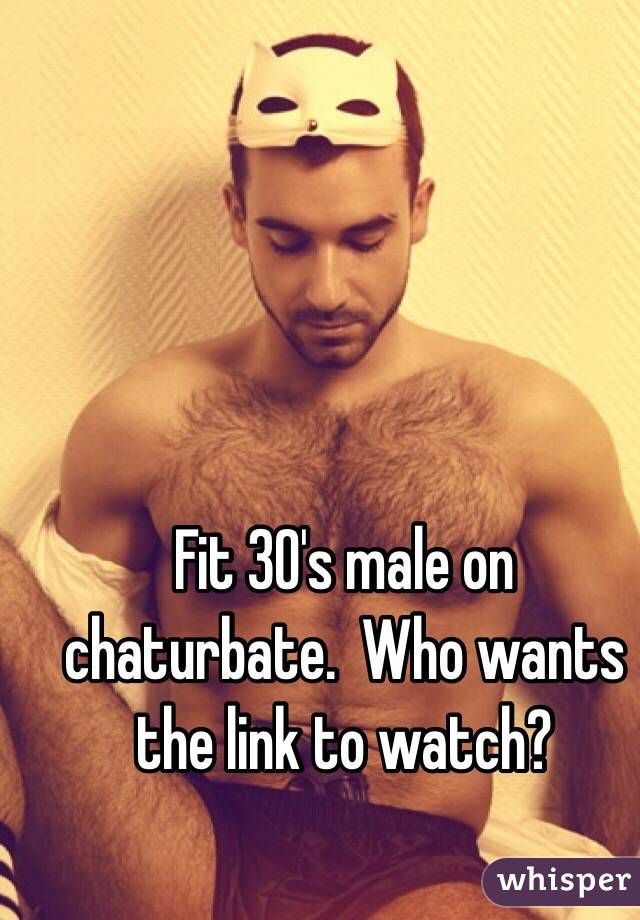 Fit 30's male on chaturbate.  Who wants the link to watch?