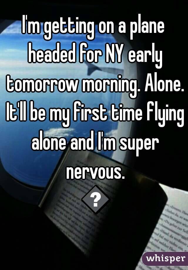 I'm getting on a plane headed for NY early tomorrow morning. Alone. It'll be my first time flying alone and I'm super nervous. 😫