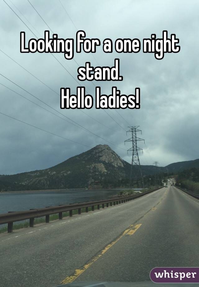 Looking for a one night stand.
 Hello ladies!