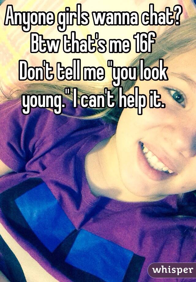 Anyone girls wanna chat? Btw that's me 16f
Don't tell me "you look young." I can't help it.