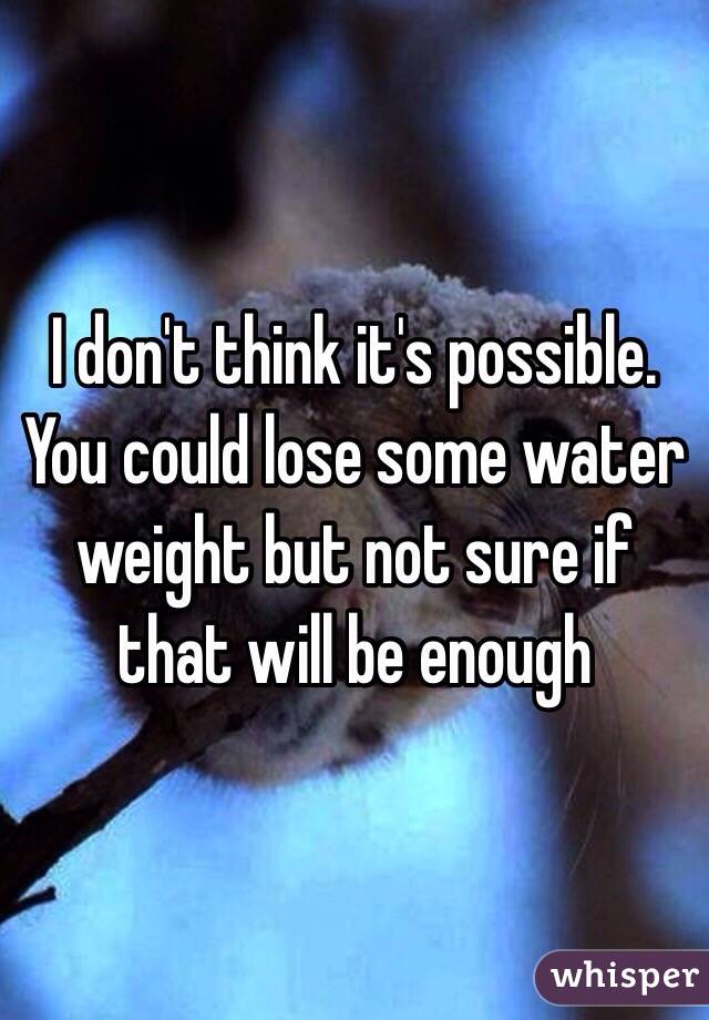 I don't think it's possible. You could lose some water weight but not sure if that will be enough 