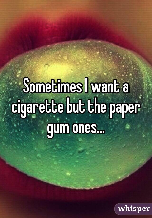 Sometimes I want a cigarette but the paper gum ones...