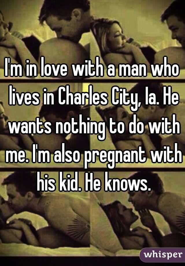 I'm in love with a man who lives in Charles City, Ia. He wants nothing to do with me. I'm also pregnant with his kid. He knows.