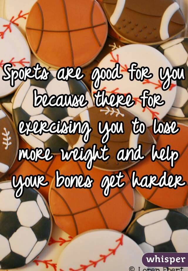 Sports are good for you because there for exercising you to lose more weight and help your bones get harder