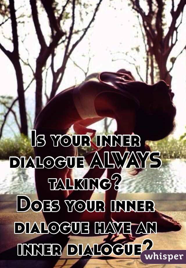 Is your inner dialogue ALWAYS talking? 
Does your inner dialogue have an inner dialogue?