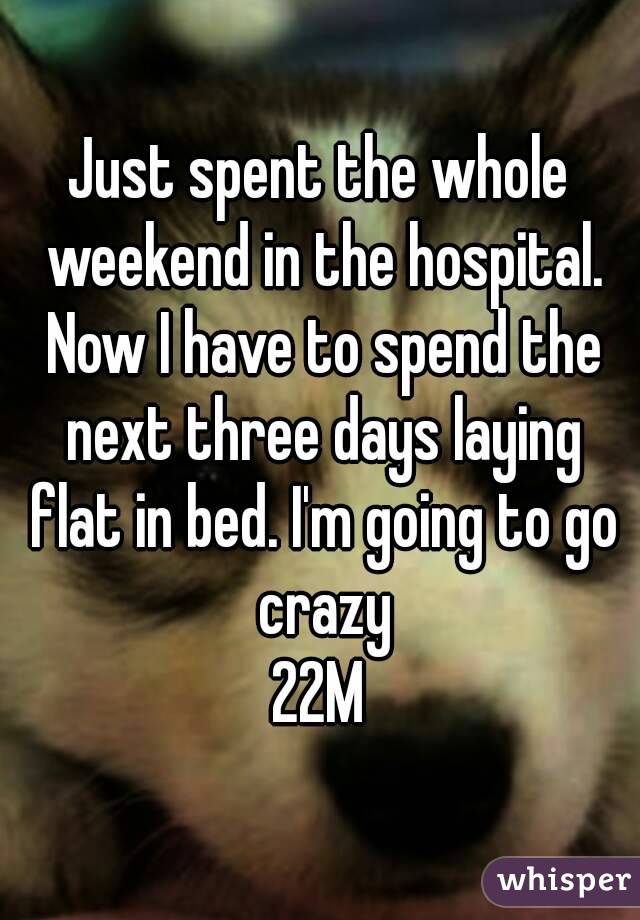 Just spent the whole weekend in the hospital. Now I have to spend the next three days laying flat in bed. I'm going to go crazy
22M