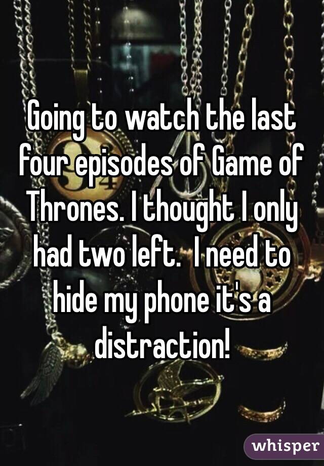 Going to watch the last four episodes of Game of Thrones. I thought I only had two left.  I need to hide my phone it's a distraction!  