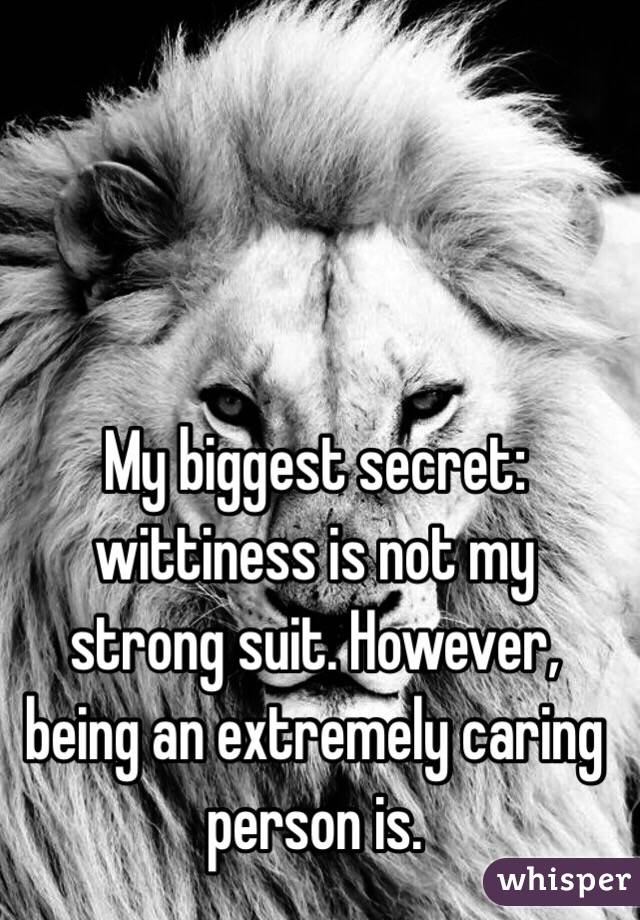 My biggest secret: wittiness is not my strong suit. However, being an extremely caring person is.