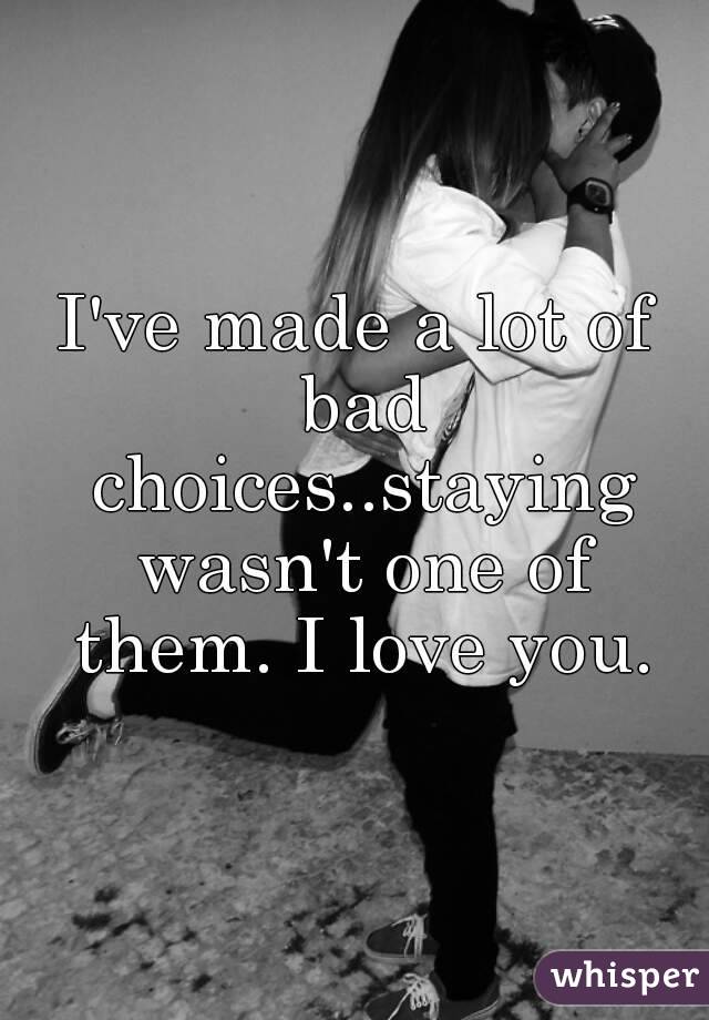 I've made a lot of bad choices..staying wasn't one of them. I love you.