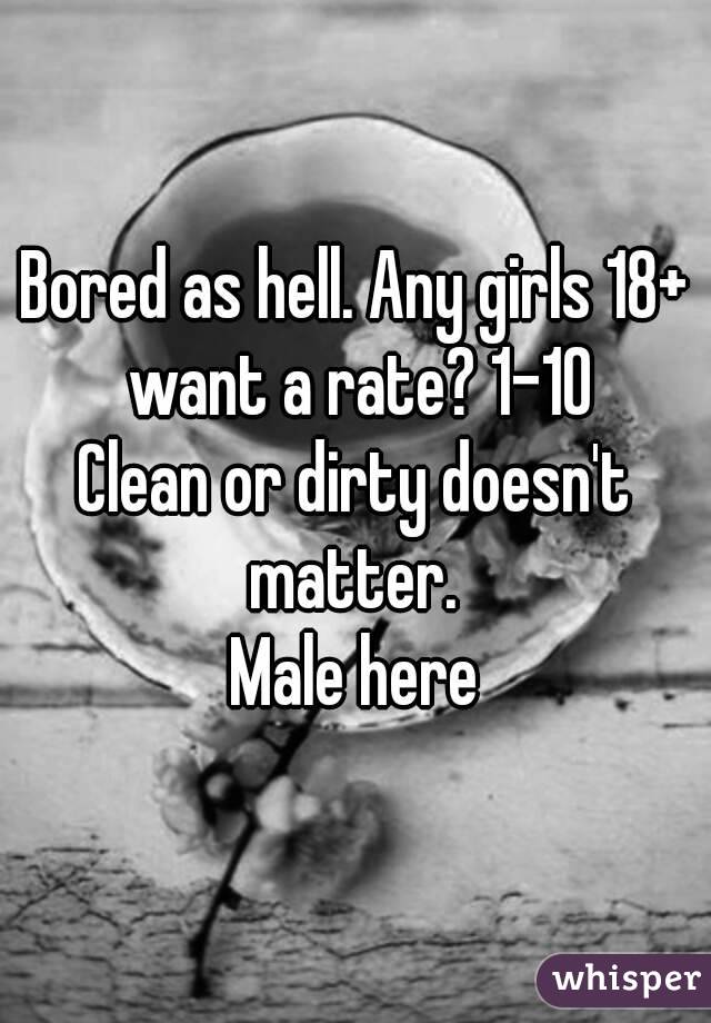 Bored as hell. Any girls 18+ want a rate? 1-10
Clean or dirty doesn't matter. 
Male here