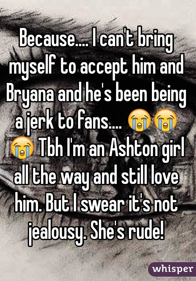 Because.... I can't bring myself to accept him and Bryana and he's been being a jerk to fans.... 😭😭😭 Tbh I'm an Ashton girl all the way and still love him. But I swear it's not jealousy. She's rude!