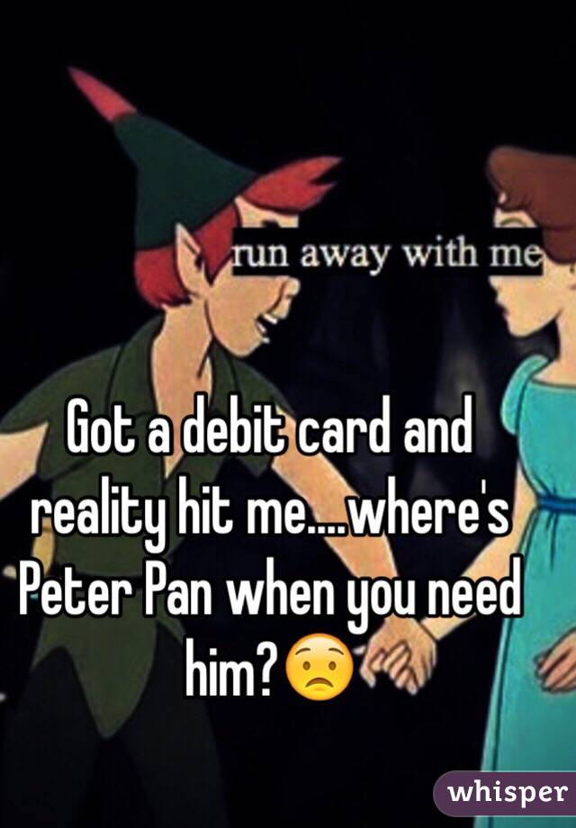 Got a debit card and reality hit me....where's Peter Pan when you need him?😟