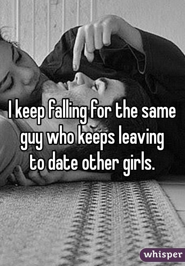 I keep falling for the same 
guy who keeps leaving 
to date other girls. 