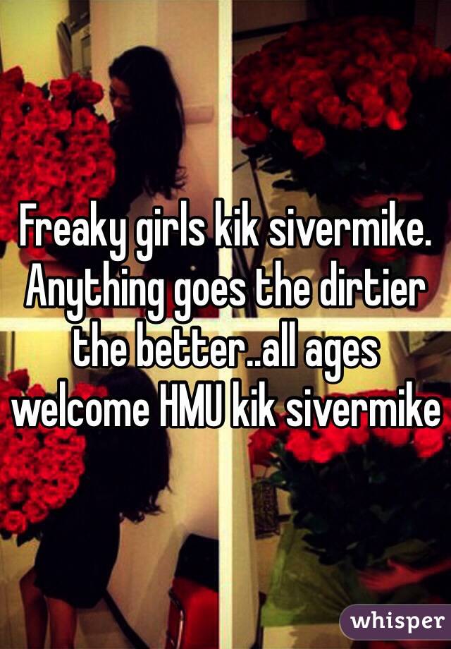 Freaky girls kik sivermike. Anything goes the dirtier the better..all ages welcome HMU kik sivermike