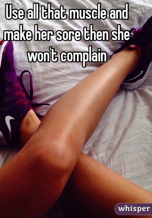 Use all that muscle and make her sore then she won't complain 