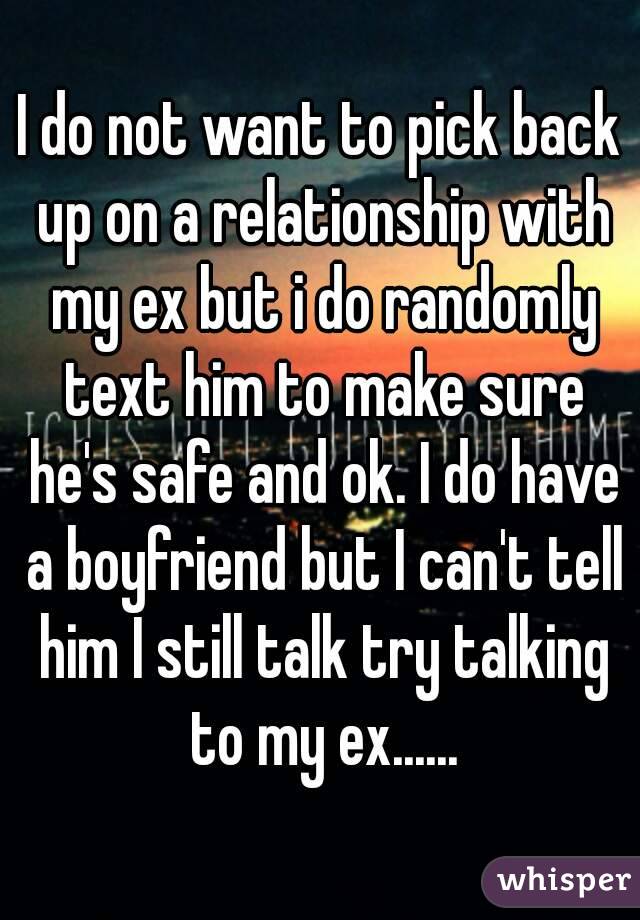 I do not want to pick back up on a relationship with my ex but i do randomly text him to make sure he's safe and ok. I do have a boyfriend but I can't tell him I still talk try talking to my ex......