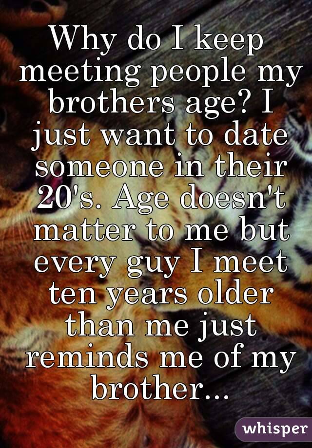 Why do I keep meeting people my brothers age? I just want to date someone in their 20's. Age doesn't matter to me but every guy I meet ten years older than me just reminds me of my brother...