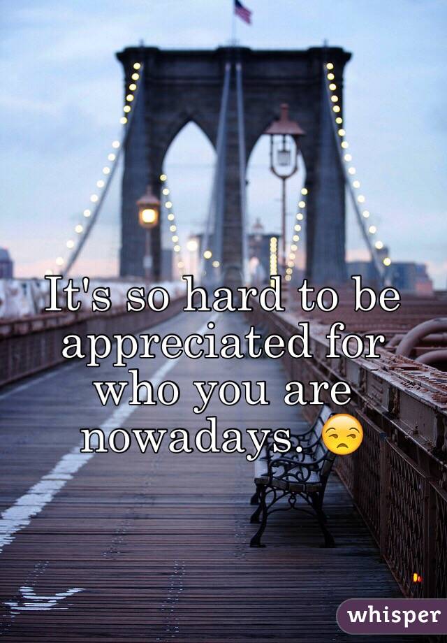 It's so hard to be appreciated for who you are nowadays. 😒