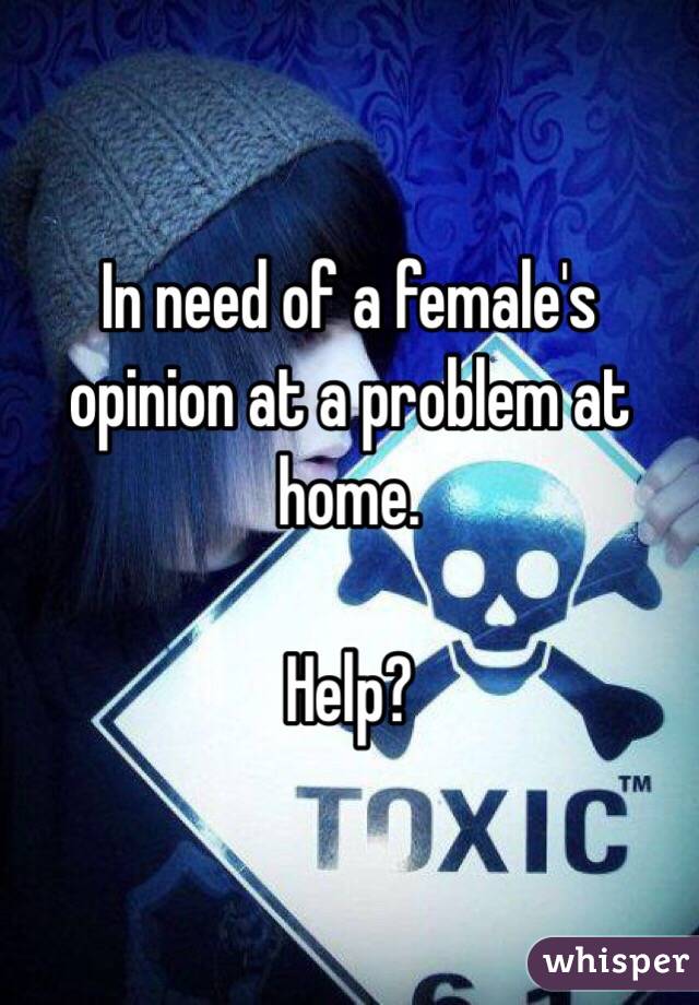 In need of a female's opinion at a problem at home.

Help?