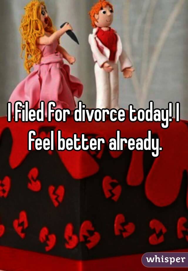 I filed for divorce today! I feel better already.