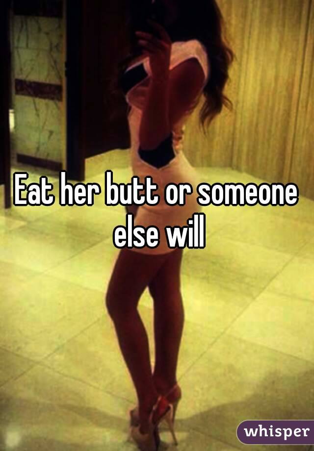 Eat her butt or someone else will