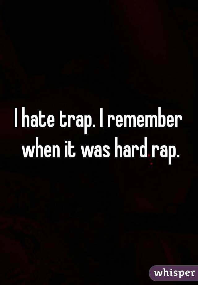 I hate trap. I remember when it was hard rap.