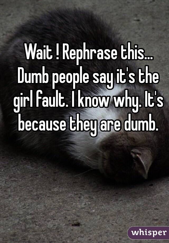 Wait ! Rephrase this... Dumb people say it's the girl fault. I know why. It's because they are dumb.