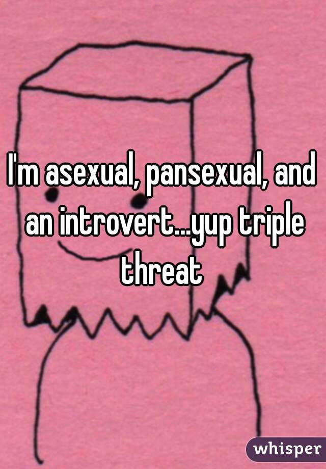 I'm asexual, pansexual, and an introvert...yup triple threat 