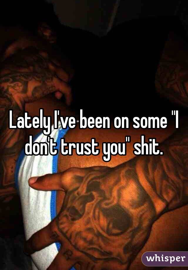 Lately I've been on some "I don't trust you" shit.