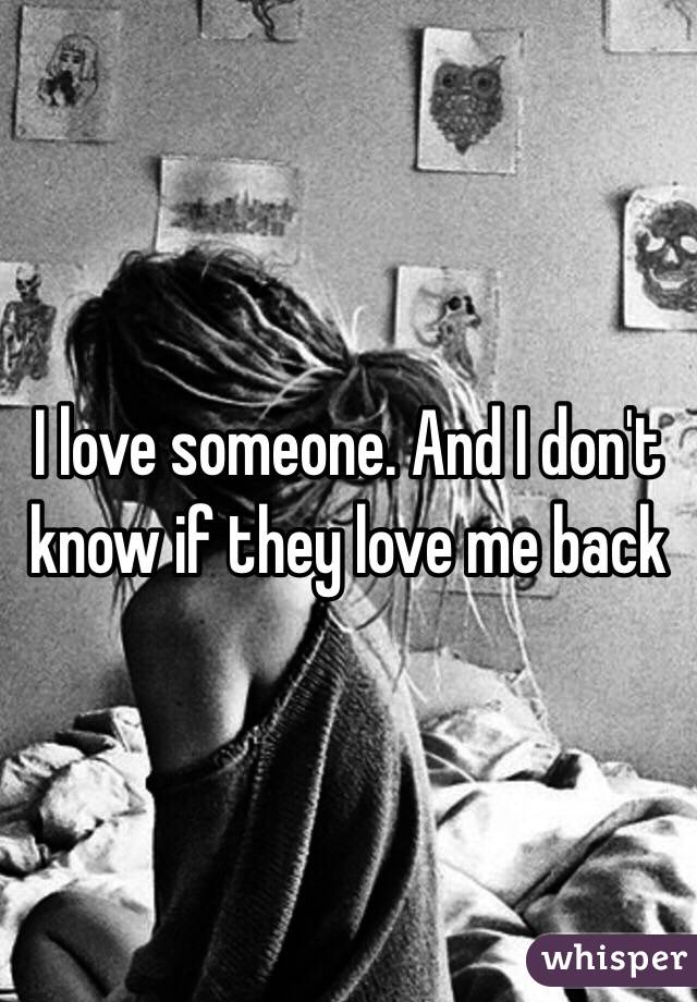 I love someone. And I don't know if they love me back