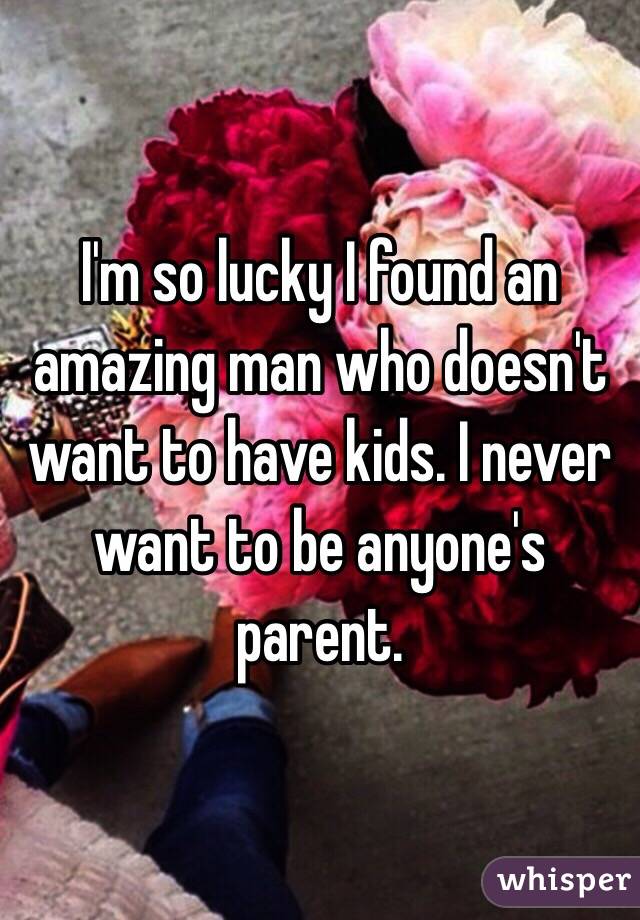 I'm so lucky I found an amazing man who doesn't want to have kids. I never want to be anyone's parent. 