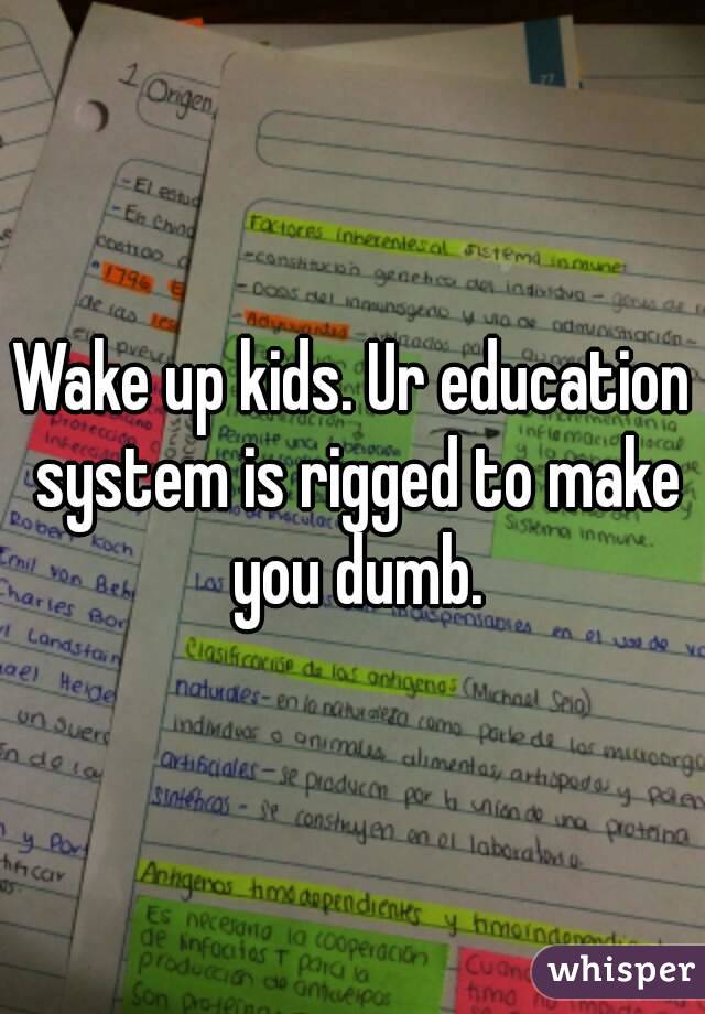 Wake up kids. Ur education system is rigged to make you dumb.